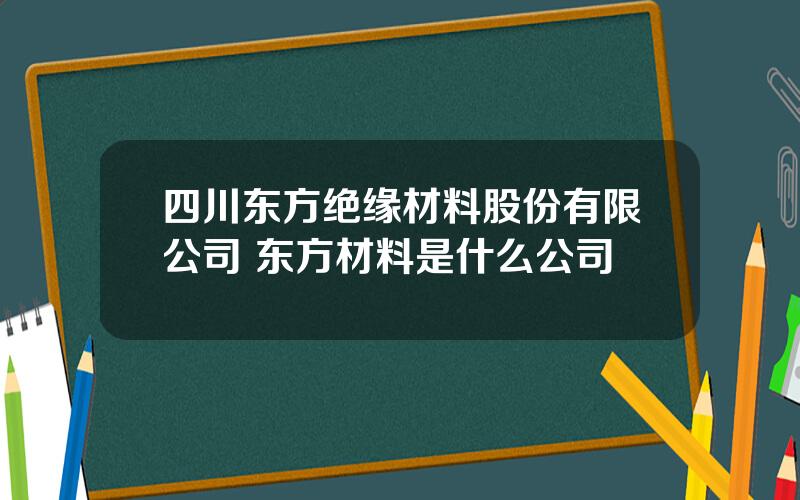 四川东方绝缘材料股份有限公司 东方材料是什么公司